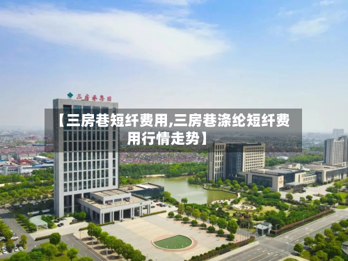 【三房巷短纤费用,三房巷涤纶短纤费用行情走势】-第2张图片