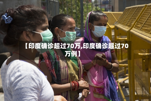 【印度确诊超过70万,印度确诊超过70万例】
