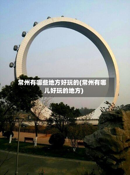 常州有哪些地方好玩的(常州有哪儿好玩的地方)