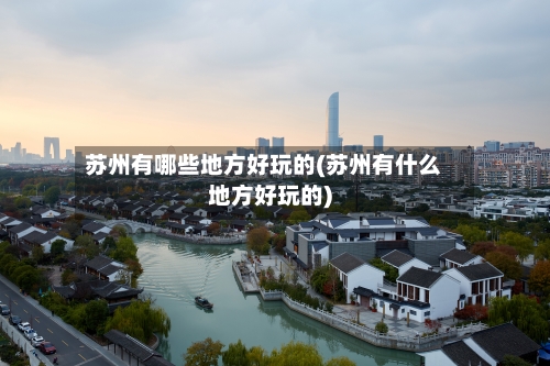 苏州有哪些地方好玩的(苏州有什么地方好玩的)-第3张图片
