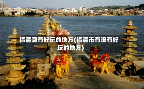 福清哪有好玩的地方(福清市有没有好玩的地方)-第2张图片