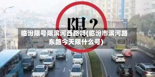 临汾限号限滨河西路吗(临汾市滨河路东路今天限什么号)-第3张图片