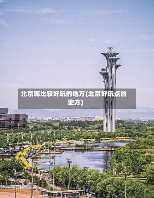 北京哪比较好玩的地方(北京好玩点的地方)