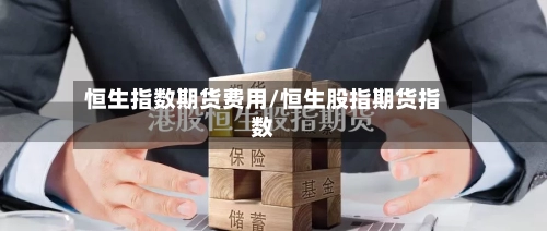 恒生指数期货费用/恒生股指期货指数-第2张图片