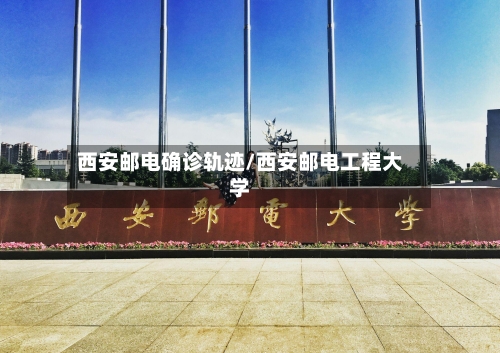 西安邮电确诊轨迹/西安邮电工程大学-第2张图片