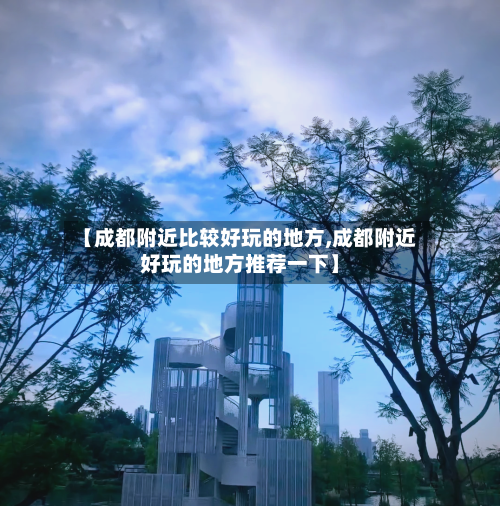 【成都附近比较好玩的地方,成都附近好玩的地方推荐一下】-第2张图片