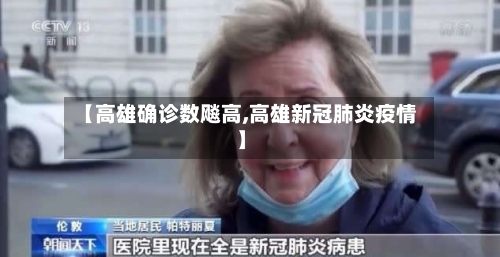 【高雄确诊数飚高,高雄新冠肺炎疫情】