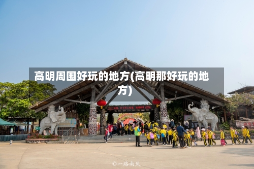 高明周围好玩的地方(高明那好玩的地方)-第3张图片