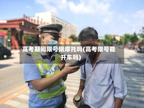 高考期间限号限摩托吗(高考限号能开车吗)