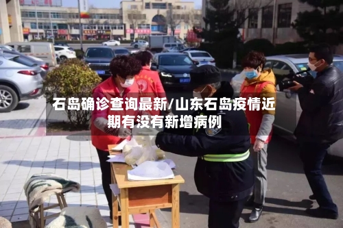 石岛确诊查询最新/山东石岛疫情近期有没有新增病例