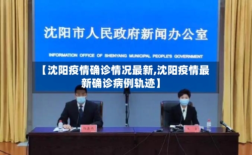 【沈阳疫情确诊情况最新,沈阳疫情最新确诊病例轨迹】