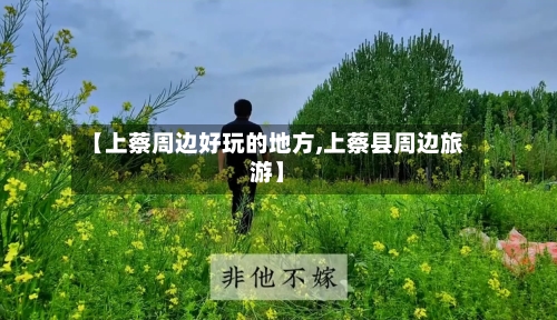 【上蔡周边好玩的地方,上蔡县周边旅游】