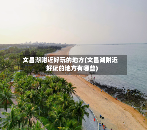 文昌湖附近好玩的地方(文昌湖附近好玩的地方有哪些)-第3张图片