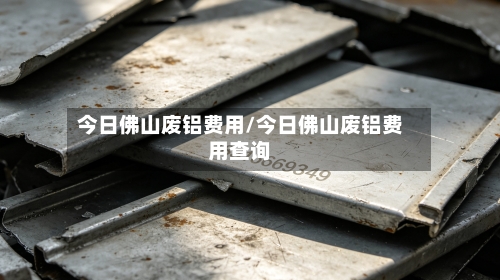今日佛山废铝费用/今日佛山废铝费用查询-第2张图片