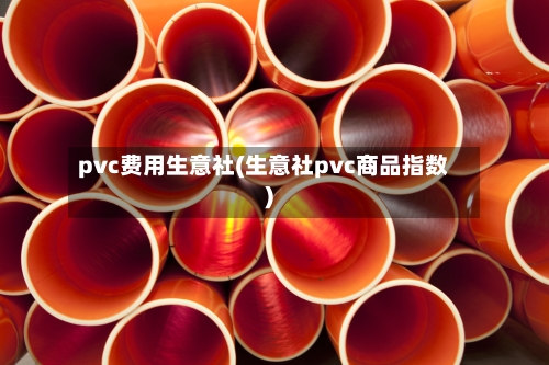 pvc费用生意社(生意社pvc商品指数)