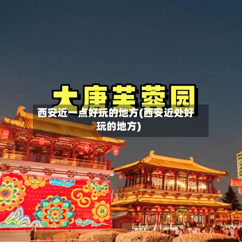西安近一点好玩的地方(西安近处好玩的地方)-第3张图片