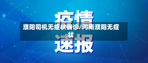 濮阳司机无症状确诊/河南濮阳无症状