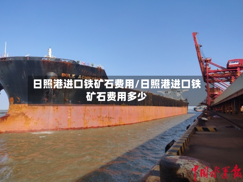 日照港进口铁矿石费用/日照港进口铁矿石费用多少-第3张图片