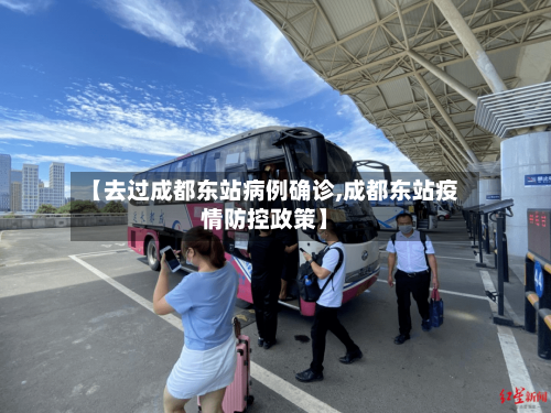 【去过成都东站病例确诊,成都东站疫情防控政策】-第2张图片
