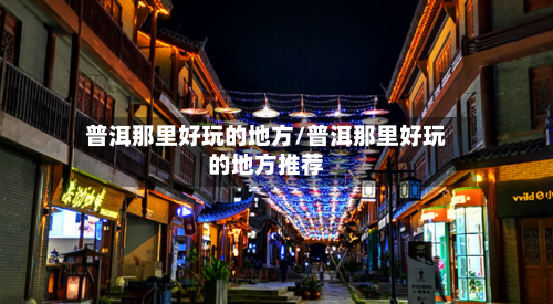 普洱那里好玩的地方/普洱那里好玩的地方推荐