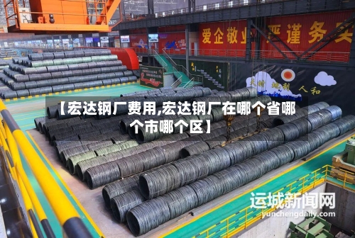 【宏达钢厂费用,宏达钢厂在哪个省哪个市哪个区】