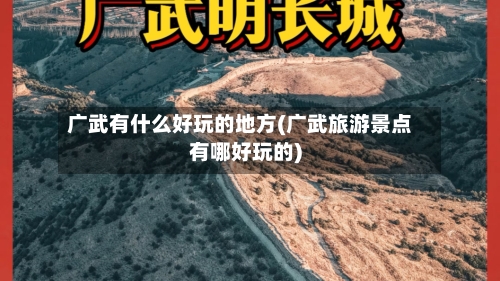 广武有什么好玩的地方(广武旅游景点有哪好玩的)-第2张图片