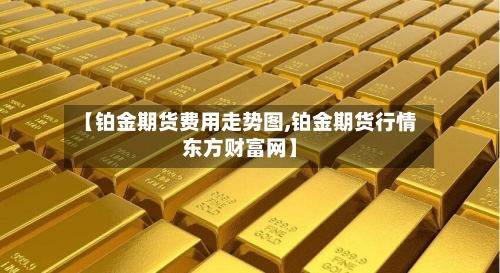 【铂金期货费用走势图,铂金期货行情东方财富网】-第2张图片