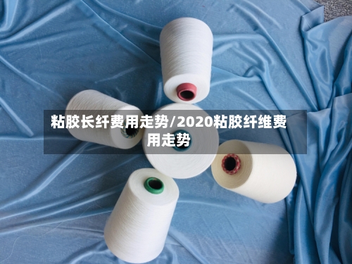粘胶长纤费用走势/2020粘胶纤维费用走势-第2张图片