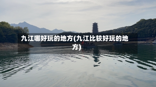 九江哪好玩的地方(九江比较好玩的地方)-第2张图片