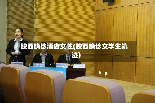 陕西确诊酒店女性(陕西确诊女学生轨迹)