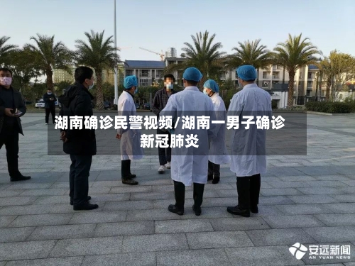 湖南确诊民警视频/湖南一男子确诊新冠肺炎