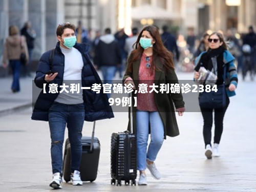 【意大利一考官确诊,意大利确诊238499例】