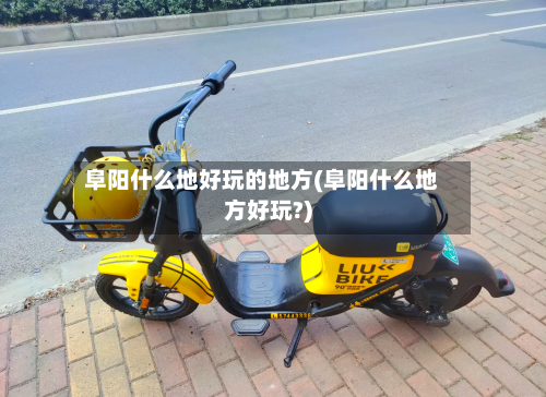 阜阳什么地好玩的地方(阜阳什么地方好玩?)