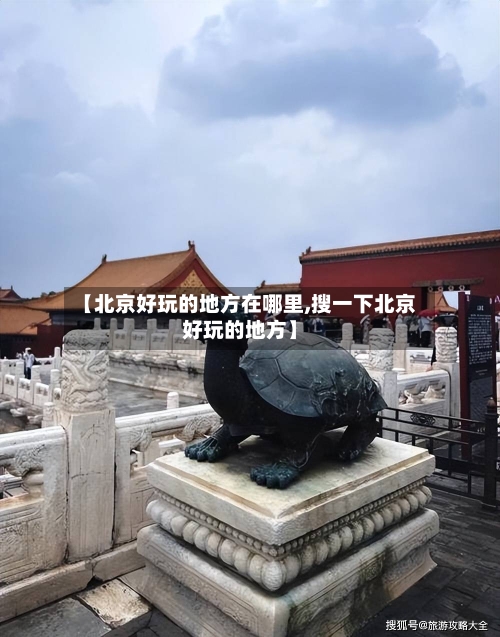 【北京好玩的地方在哪里,搜一下北京好玩的地方】-第2张图片