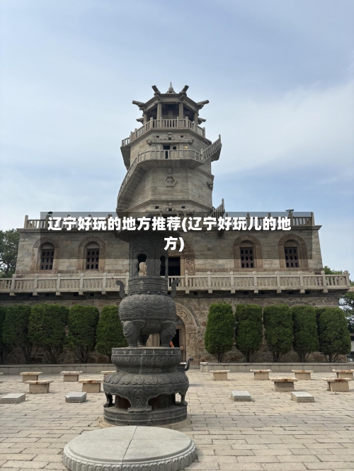 辽宁好玩的地方推荐(辽宁好玩儿的地方)