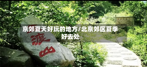 京郊夏天好玩的地方/北京郊区夏季好去处