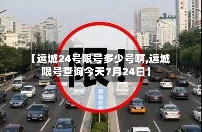 【运城24号限号多少号啊,运城限号查询今天7月24日】