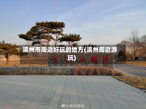 滨州市周边好玩的地方(滨州周边游玩)