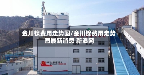 金川镍费用走势图/金川镍费用走势图最新消息 新浪网