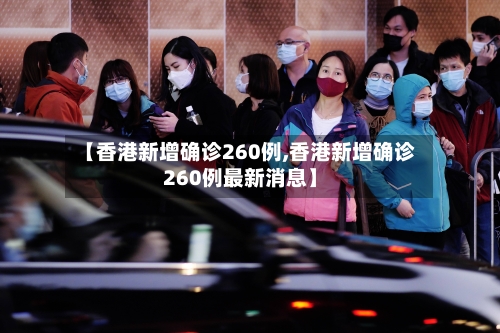 【香港新增确诊260例,香港新增确诊260例最新消息】