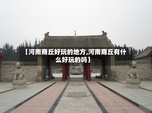 【河南商丘好玩的地方,河南商丘有什么好玩的吗】