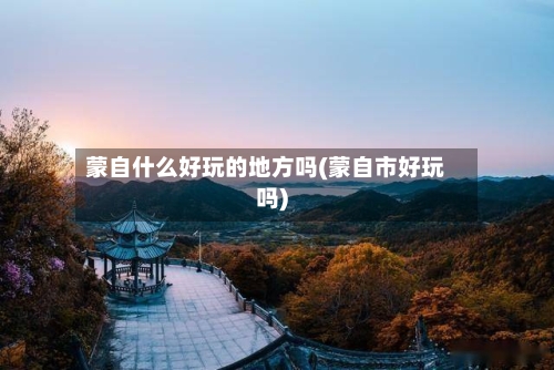 蒙自什么好玩的地方吗(蒙自市好玩吗)-第3张图片