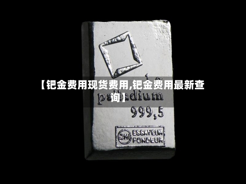 【钯金费用现货费用,钯金费用最新查询】