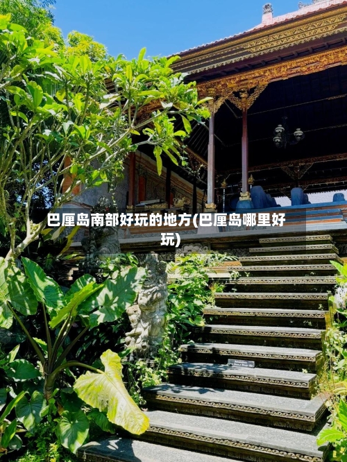 巴厘岛南部好玩的地方(巴厘岛哪里好玩)