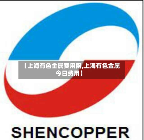 【上海有色金属费用网,上海有色金属今日费用】