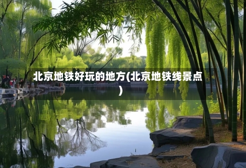 北京地铁好玩的地方(北京地铁线景点)