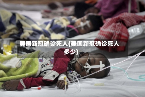美国新冠确诊死人(美国新冠确诊死人多少)