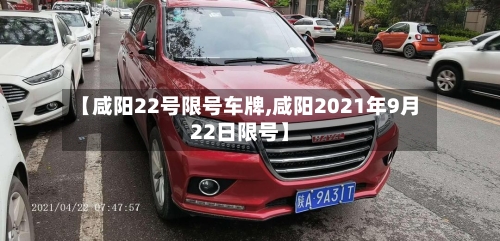 【咸阳22号限号车牌,咸阳2021年9月22日限号】-第2张图片