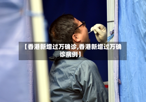 【香港新增过万确诊,香港新增过万确诊病例】-第2张图片