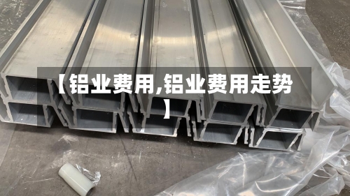 【铝业费用,铝业费用走势】